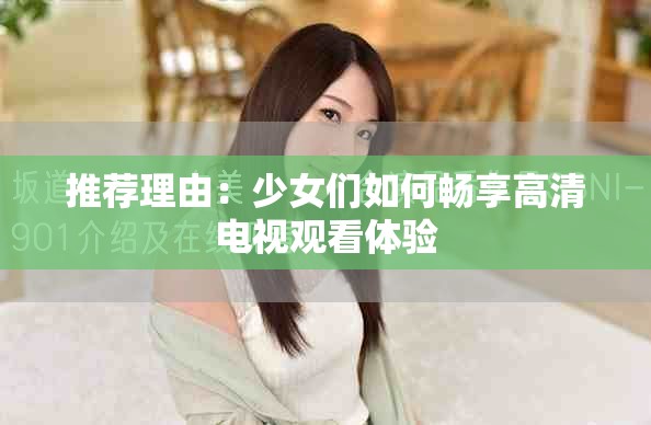 推荐理由：少女们如何畅享高清电视观看体验