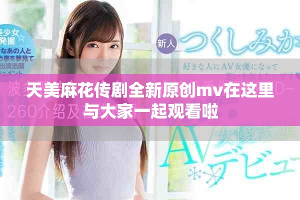天美麻花传剧全新原创mv在这里与大家一起观看啦