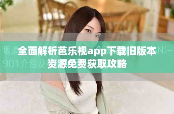 全面解析芭乐视app下载旧版本资源免费获取攻略
