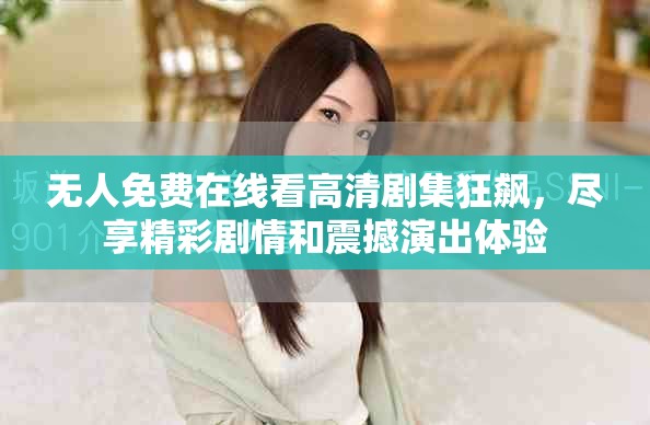 无人免费在线看高清剧集狂飙，尽享精彩剧情和震撼演出体验