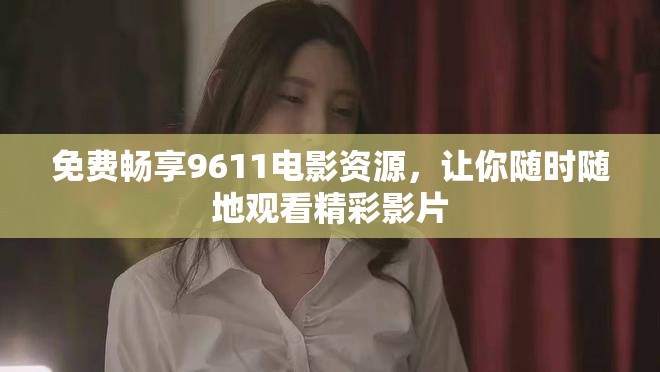 免费畅享9611电影资源，让你随时随地观看精彩影片