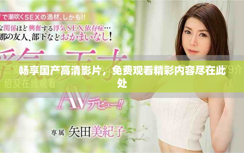 畅享国产高清影片，免费观看精彩内容尽在此处