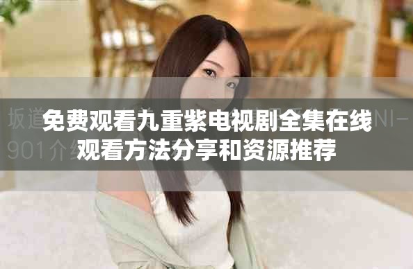 免费观看九重紫电视剧全集在线观看方法分享和资源推荐