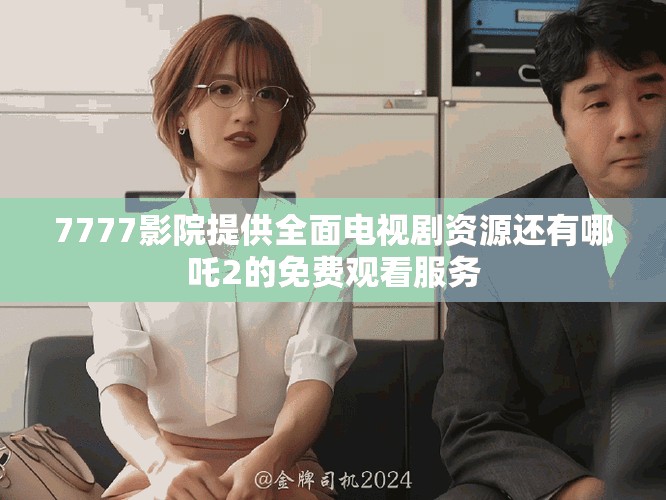 7777影院提供全面电视剧资源还有哪吒2的免费观看服务