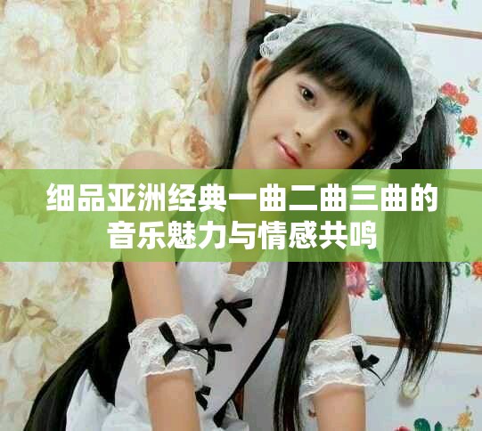 细品亚洲经典一曲二曲三曲的音乐魅力与情感共鸣
