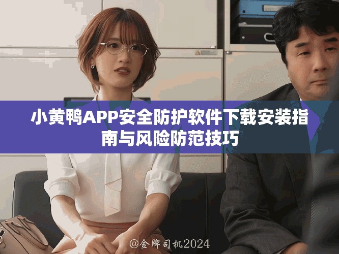 小黄鸭APP安全防护软件下载安装指南与风险防范技巧