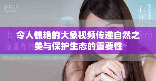 令人惊艳的大象视频传递自然之美与保护生态的重要性