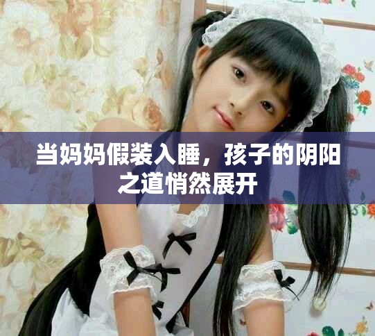 当妈妈假装入睡，孩子的阴阳之道悄然展开