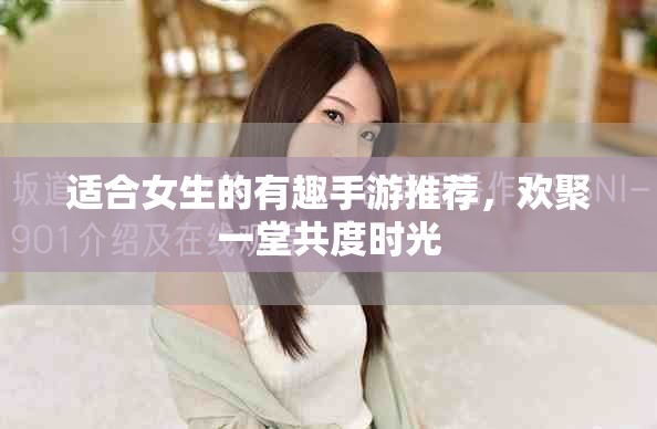 适合女生的有趣手游推荐，欢聚一堂共度时光
