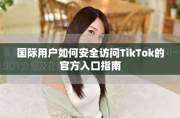 国际用户如何安全访问TikTok的官方入口指南