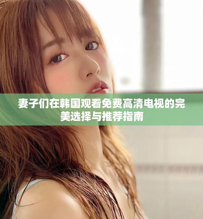 妻子们在韩国观看免费高清电视的完美选择与推荐指南
