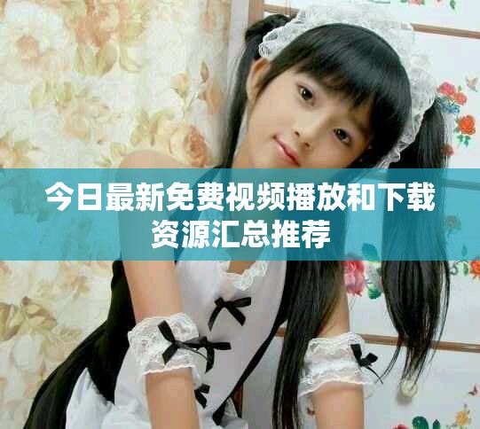 今日最新免费视频播放和下载资源汇总推荐
