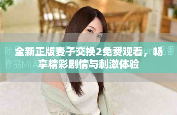 全新正版麦子交换2免费观看，畅享精彩剧情与刺激体验