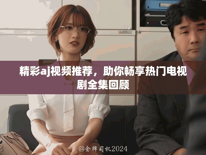 精彩aj视频推荐，助你畅享热门电视剧全集回顾