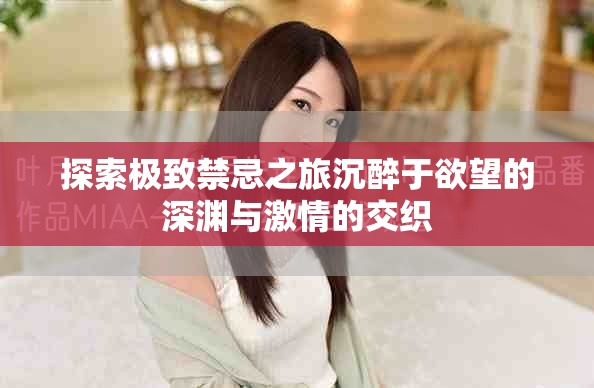 探索极致禁忌之旅沉醉于欲望的深渊与激情的交织