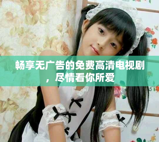 畅享无广告的免费高清电视剧，尽情看你所爱