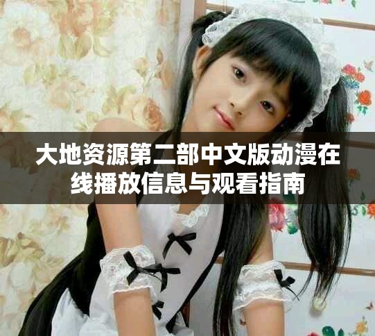 大地资源第二部中文版动漫在线播放信息与观看指南