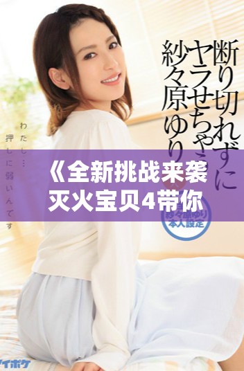 《全新挑战来袭 灭火宝贝4带你体验极限战斗乐趣》