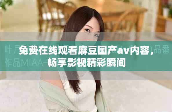 免费在线观看麻豆国产av内容，畅享影视精彩瞬间