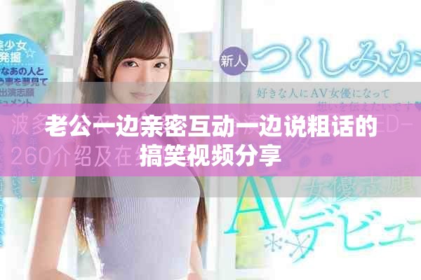 老公一边亲密互动一边说粗话的搞笑视频分享