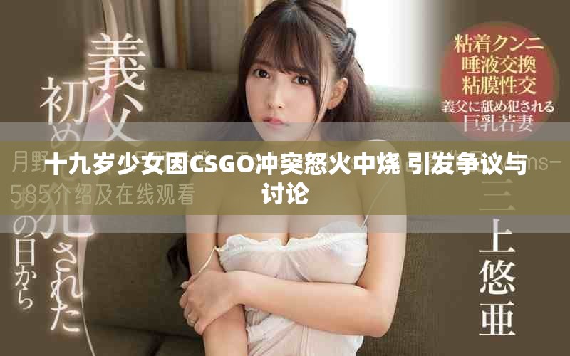 十九岁少女因CSGO冲突怒火中烧 引发争议与讨论