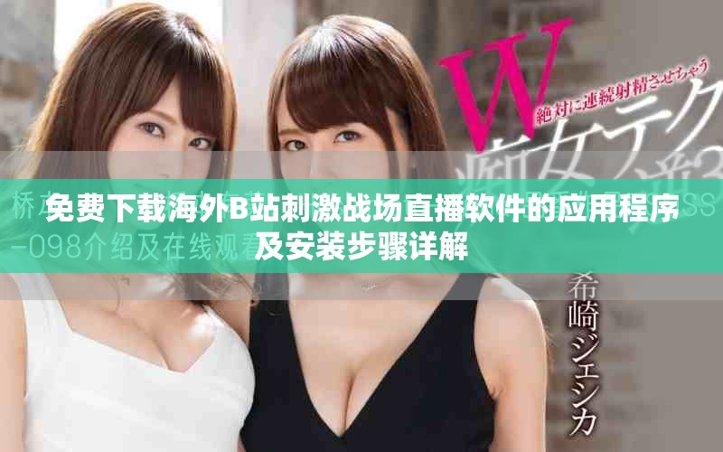 免费下载海外B站刺激战场直播软件的应用程序及安装步骤详解