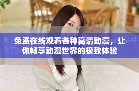 免费在线观看各种高清动漫，让你畅享动漫世界的极致体验