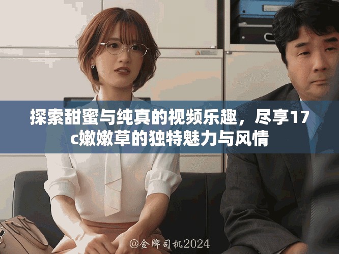 探索甜蜜与纯真的视频乐趣，尽享17c嫩嫩草的独特魅力与风情