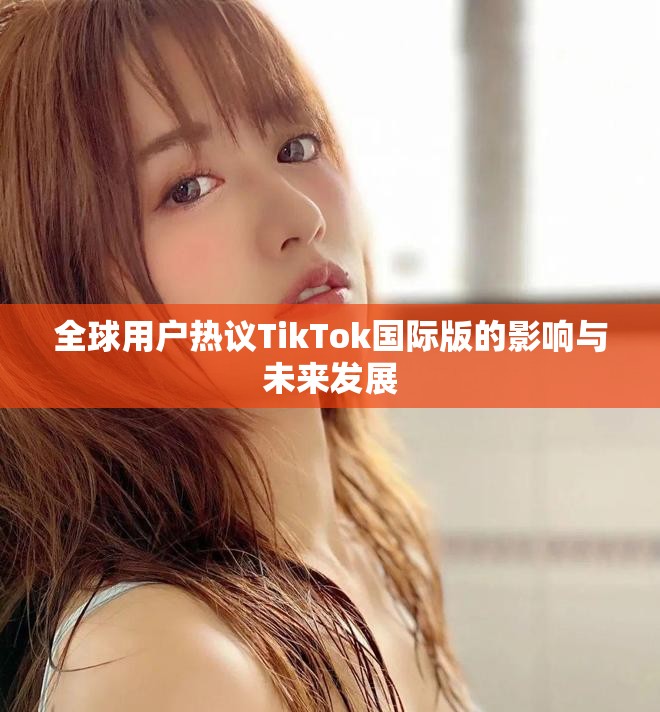 全球用户热议TikTok国际版的影响与未来发展