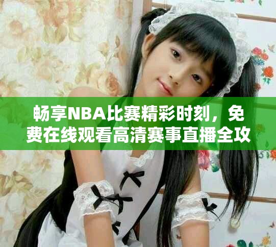 畅享NBA比赛精彩时刻，免费在线观看高清赛事直播全攻略