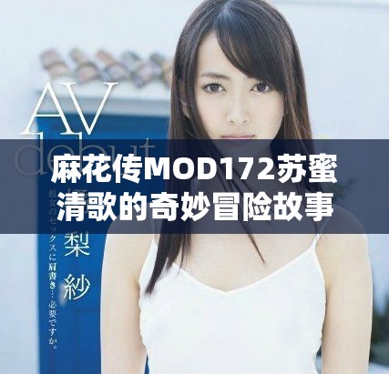 麻花传MOD172苏蜜清歌的奇妙冒险故事解析