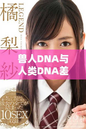 兽人DNA与人类DNA差异分析与研究成果探讨