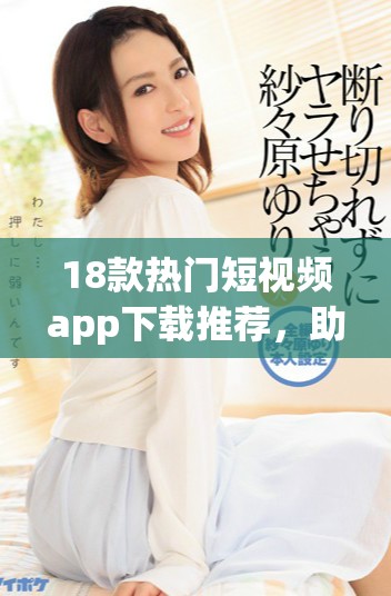 18款热门短视频app下载推荐，助你快速获取精彩内容与娱乐享受