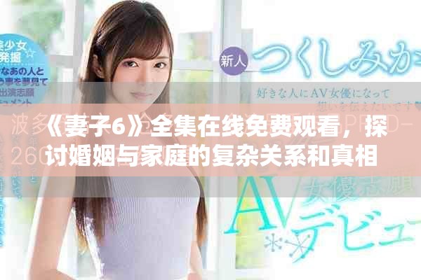 《妻子6》全集在线免费观看，探讨婚姻与家庭的复杂关系和真相