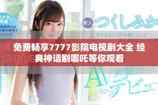 免费畅享7777影院电视剧大全 经典神话剧哪吒等你观看