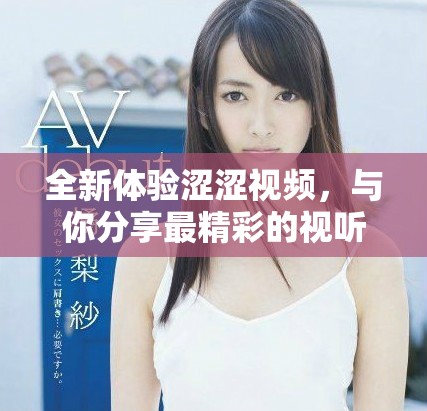 全新体验涩涩视频，与你分享最精彩的视听盛宴与乐趣