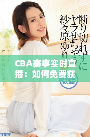 CBA赛事实时直播：如何免费获取观看渠道指南