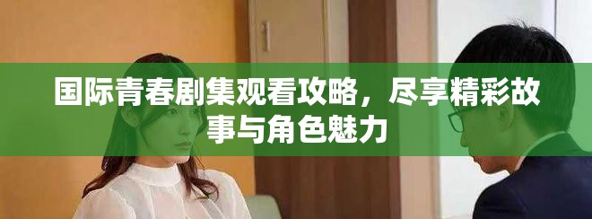 国际青春剧集观看攻略，尽享精彩故事与角色魅力