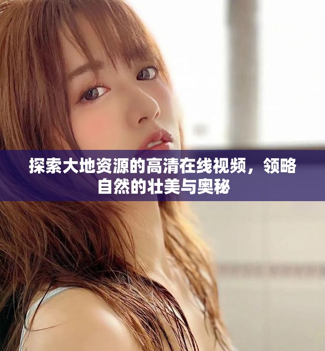 探索大地资源的高清在线视频，领略自然的壮美与奥秘