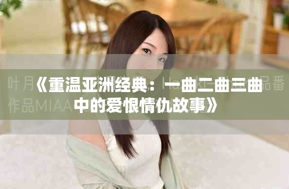 《重温亚洲经典：一曲二曲三曲中的爱恨情仇故事》