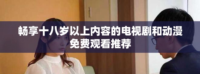 畅享十八岁以上内容的电视剧和动漫免费观看推荐
