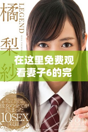 在这里免费观看妻子6的完整高清电视剧，中文影音体验同步上线
