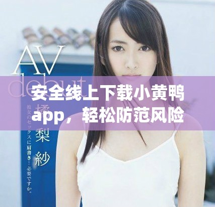 安全线上下载小黄鸭app，轻松防范风险软件安装指南