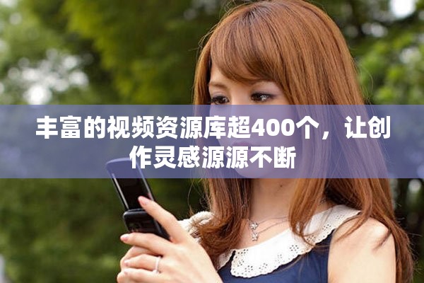 丰富的视频资源库超400个，让创作灵感源源不断