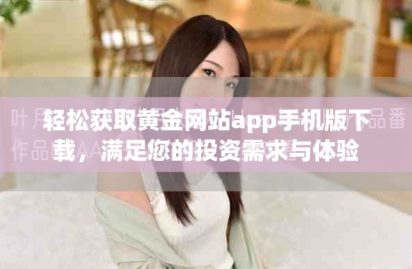 轻松获取黄金网站app手机版下载，满足您的投资需求与体验