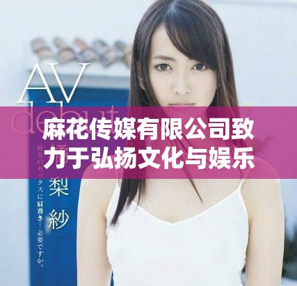 麻花传媒有限公司致力于弘扬文化与娱乐事业发展