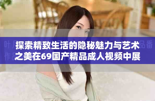 探索精致生活的隐秘魅力与艺术之美在69国产精品成人视频中展现