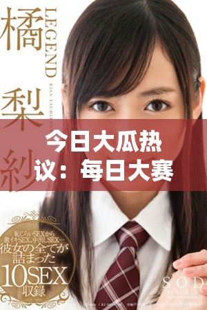 今日大瓜热议：每日大赛精彩回顾与全新看点展望