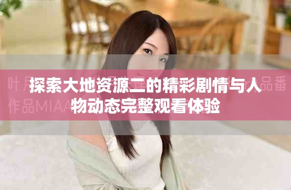探索大地资源二的精彩剧情与人物动态完整观看体验