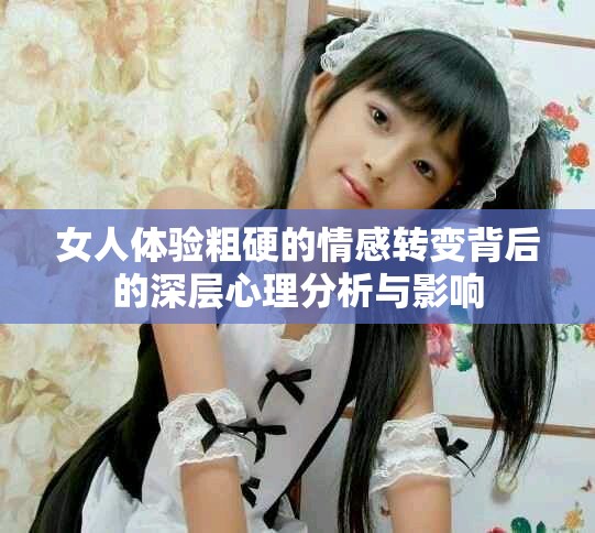 女人体验粗硬的情感转变背后的深层心理分析与影响